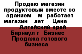 Продаю магазин продуктовый вместе со зданием 27м2 работает магазин 5 лет. › Цена ­ 500 - Алтайский край, Барнаул г. Бизнес » Продажа готового бизнеса   